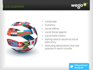 Wego: 3 Paths that Make Leads “Ready To Buy”
LOCALISATION




                    • Language
                    • Currency
                    • Local airlines
                    • Local travel agents
                    • Local hotel chains
                    • Sorting search results by local
                      relevancy
                    • Featuring destinations that are
                      popular in each country




                                                  #WegoGlobal
                                                  @wegoID
 