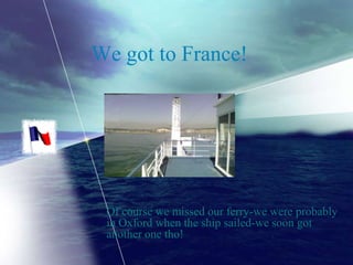 We got to France!




 Of course we missed our ferry-we were probably
 in Oxford when the ship sailed-we soon got
 another one tho!
 