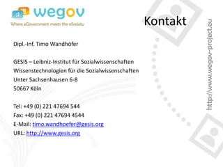 Kontakt
Dipl.-Inf. Timo Wandhöfer

GESIS – Leibniz-Institut für Sozialwissenschaften
Wissenstechnologien für die Sozialwissenschaften
Unter Sachsenhausen 6-8
50667 Köln

Tel: +49 (0) 221 47694 544
Fax: +49 (0) 221 47694 4544
E-Mail: timo.wandhoefer@gesis.org
URL: http://www.gesis.org
 