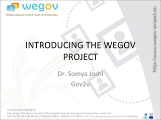 INTRODUCING THE WEGOV
PROJECT
Dr. Somya Joshi
Gov2u
©HANSARD SOCIETY
This project has been funded with support from the European Commission under the
SEVENTH FRAMEWORK PROGRAMME THEME ICT 2009.7.3 ICT for Governance and Policy Modelling
 