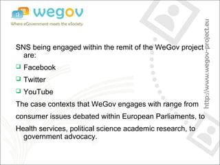 SNS being engaged within the remit of the WeGov project
are:
 Facebook
 Twitter
 YouTube
The case contexts that WeGov e...
