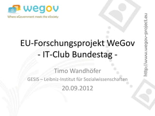 EU-Forschungsprojekt WeGov
    - IT-Club Bundestag -
              Timo Wandhöfer
 GESIS – Leibniz-Institut für Sozialwissenschaften
                 20.09.2012
 