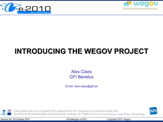 Session 8b, 28 October 2010 eChallenges e-2010 Copyright 2010 Wegov
INTRODUCING THE WEGOV PROJECT
Alex Claes
GFI Benelux
Email: alex.claes@gfi.be
This project has been funded with support from the European Commission under the
SEVENTH FRAMEWORK PROGRAMME THEME ICT 2009.7.3 ICT for Governance and Policy Modelling
 