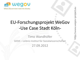 EU-Forschungsprojekt WeGov
    -Use Case Stadt Köln-
              Timo Wandhöfer
 GESIS – Leibniz-Institut für Sozialwissenschaften
                 27.09.2012
 