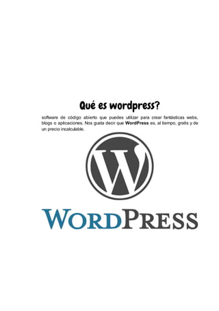 Qué es wordpress?
software de código abierto que puedes utilizar para crear fantásticas webs,
blogs o aplicaciones. Nos gusta decir que WordPress es, al tiempo, gratis y de
un precio incalculable.
 
