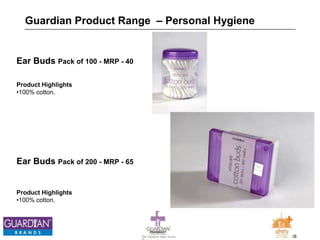28The Chemists India Trusts
TM
Guardian Product Range – Personal Hygiene
Ear Buds Pack of 200 - MRP - 65
Product Highlights
•100% cotton.
Ear Buds Pack of 100 - MRP - 40
Product Highlights
•100% cotton.
 