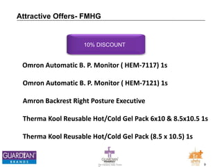 9The Chemists India Trusts
TM
Attractive Offers- FMHG
10% DISCOUNT
Omron Automatic B. P. Monitor ( HEM-7117) 1s
Omron Automatic B. P. Monitor ( HEM-7121) 1s
Amron Backrest Right Posture Executive
Therma Kool Reusable Hot/Cold Gel Pack 6x10 & 8.5x10.5 1s
Therma Kool Reusable Hot/Cold Gel Pack (8.5 x 10.5) 1s
 