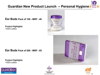 25The Chemists India Trusts TM
Guardian New Product Launch – Personal Hygiene
Ear Buds Pack of 200 - MRP - 65
Product Highlights
•100% cotton.
Ear Buds Pack of 100 - MRP - 40
Product Highlights
•100% cotton.
 