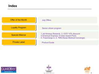 2The Chemists India Trusts
TM
Index
July OffersOffer of the Month
Senior citizen programLoyalty Program
1.Jet Airways Rewards 2. ICICI 10% discount
3.American Express 10 time reward Point
4. Freecharge.in. 5. TMC(Texas Medical Concierge)
Special Alliance
Product GuidePrivate Label
 