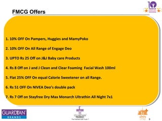 9The Chemists India Trusts TM
FMCG Offers
1. 10% OFF On Pampers, Huggies and MamyPoko
2. 10% OFF On All Range of Engage Deo
3. UPTO Rs 25 Off on J&J Baby care Products
4. Rs 8 Off on J and J Clean and Clear Foaming Facial Wash 100ml
5. Flat 25% OFF On equal Calorie Sweetener on all Range.
6. Rs 51 OFF On NIVEA Deo’s double pack
7. Rs 7 Off on Stayfree Dry Max Monarch Ultrathin All Night 7x1
 