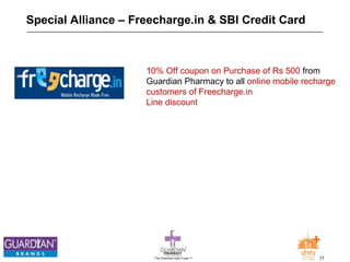 Special Alliance – Freecharge.in & SBI Credit Card 
10% Off coupon on Purchase of Rs 500 from 
Guardian Pharmacy to all online mobile recharge 
customers of Freecharge.in 
Line discount 
The Chemists India Trusts TM 21 
 