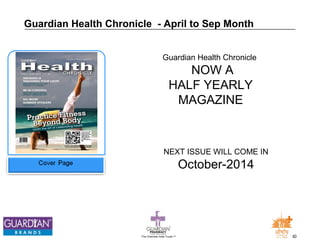 Guardian Health Chronicle - April to Sep Month 
Guardian Health Chronicle 
NOW A 
HALF YEARLY 
MAGAZINE 
NEXT ISSUE WILL COME IN 
October-2014 
The Chemists India Trusts TM 30 
 