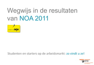 Wegwijs in de resultaten
van NOA 2011




Studenten en starters op de arbeidsmarkt: zo vindt u ze!
 