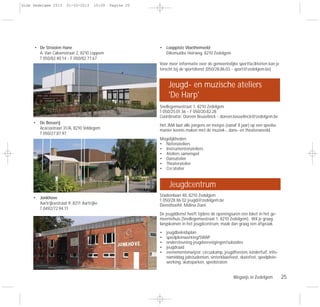 Wegwijs in Zedelgem 25
• De Strooien Hane
A. Van Caloenstraat 2, 8210 Loppem
T 050/82.40.14 - F 050/82.77.67
• De Bosserij
Acaciastraat 31/A, 8210 Veldegem
T 050/27.87.97
• Jonkhove
Aartrijksestraat 9, 8211 Aartrijke
T 0492/72.94.11
• Looppiste Vloethemveld
Diksmuidse Heirweg, 8210 Zedelgem
Voor meer informatie over de gemeentelijke sportfaciliteiten kan je
terecht bij de sportdienst (050/28.86.03 - sport@zedelgem.be)
Snellegemsestraat 1, 8210 Zedelgem
T 050/25.01.36 - F 050/20.82.28
Coördinator: Doreen Beuselinck - doreen.beuselinck@zedelgem.be
Het JMA laat alle jongens en meisjes (vanaf 8 jaar) op een speelse
manier kennis maken met de muziek-, dans- en theaterwereld.
Mogelijkheden:
• Notenateliers
• Instrumentenateliers
• Ateliers samenspel
• Dansatelier
• Theateratelier
• Cre’atelier
Stadionlaan 48, 8210 Zedelgem
T 050/28 86 02 jeugd@zedelgem.be
Diensthoofd: Melina Ziani
De jeugddienst heeft tijdens de openingsuren een loket in het ge-
meentehuis (Snellegemsestraat 1, 8210 Zedelgem). Wil je graag
langskomen in het jeugdcentrum, maak dan graag een afspraak.
• jeugdbeleidsplan
• speelpleinwerking/SWAP
• ondersteuning jeugdverenigingen/subsidies
• jeugdraad
• evenementenwijzer, circuskamp, jeugdfeesten, kinderfuif, info-
namiddag jobstudenten, sinterklaasfeest, skatefest, speelplein-
werking, skateparken, speelstraten
Jeugd- en muzische ateliers
'De Harp'
Jeugdcentrum
Gids Zedelgem 2013 01-03-2013 10:09 Pagina 25
 