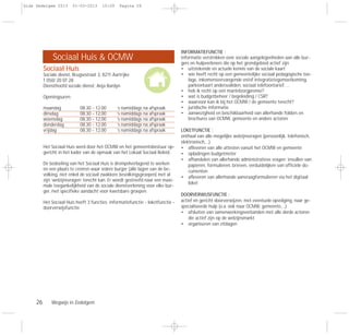 26 Wegwijs in Zedelgem
Sociaal Huis
Sociale dienst, Brugsestraat 3, 8211 Aartrijke
T 050/ 20 07 28
Diensthoofd sociale dienst: Anja Bardyn
Openingsuren:
maandag 08.30 - 12.00 ’s namiddags na afspraak
dinsdag 08.30 - 12.00 ’s namiddags na afspraak
woensdag 08.30 - 12.00 ’s namiddags na afspraak
donderdag 08.30 - 12.00 ’s namiddags na afspraak
vrijdag 08.30 - 12.00 ’s namiddags na afspraak
Het Sociaal Huis werd door het OCMW en het gemeentebestuur op-
gericht in het kader van de opmaak van het Lokaal Sociaal Beleid.
De bedoeling van het Sociaal Huis is drempelverlagend te werken
en een plaats te creëren waar iedere burger (alle lagen van de be-
volking, niet enkel de sociaal zwakkere bevolkingsgroepen) met al
zijn ‘welzijnsvragen’ terecht kan. Er wordt gestreefd naar een maxi-
male toegankelijkheid van de sociale dienstverlening voor elke bur-
ger, met specifieke aandacht voor kwetsbare groepen.
Het Sociaal Huis heeft 3 functies: informatiefunctie - loketfunctie -
doorverwijsfunctie
INFORMATIEFUNCTIE :
informatie verstrekken over sociale aangelegenheden aan alle bur-
gers en hulpverleners die op het grondgebied actief zijn
• uitstekende en actuele kennis van de sociale kaart
• wie heeft recht op een gemeentelijke sociaal pedagogische toe-
lage, inkomensvervangende en/of integratietegemoetkoming,
parkeerkaart andersvaliden, sociaal telefoontarief, …
• heb ik recht op een mantelzorgpremie?
• wat is budgetbeheer / begeleiding / CSR?
• waarvoor kan ik bij het OCMW / de gemeente terecht?
• juridische informatie
• aanwezigheid en beschikbaarheid van allerhande folders en
brochures van OCMW, gemeente en andere actoren
LOKETFUNCTIE :
onthaal van alle mogelijke welzijnsvragen (persoonlijk, telefonisch,
elektronisch,…)
• afleveren van alle attesten vanuit het OCMW en gemeente
• opladingen budgetmeter
• afhandelen van allerhande administratieve vragen: invullen van
papieren, formulieren, brieven, verduidelijken van officiële do-
cumenten
• afleveren van allerhande aanvraagformulieren via het digitaal
loket
DOORVERWIJSFUNCTIE :
actief en gericht doorverwijzen, met eventuele opvolging, naar ge-
specialiseerde hulp (o.a. ook naar OCMW, gemeente,…)
• afsluiten van samenwerkingsverbanden met alle derde actoren
die actief zijn op de welzijnsmarkt
• organiseren van zitdagen
Sociaal Huis & OCMW
Gids Zedelgem 2013 01-03-2013 10:09 Pagina 26
 