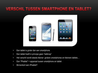• Een tablet is groter dan een smartphone
• Een tablet heeft in principe geen “belknop”
• Het verschil wordt steeds kleiner: grotere smartphones en kleinere tablets…
• Een “Phablet” = apparaat tussen smartphone en tablet
• Binnenkort een iPhablet?
 