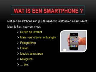 Met een smartphone kun je uiteraard ook telefoneren en sms-sen!
Maar je kunt nog veel meer:
 Surfen op internet
 Mails versturen en ontvangen
 Fotograferen
 Filmen
 Muziek beluisteren
 Navigeren
 … enz.
 