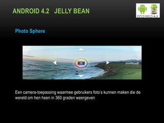 ANDROID 4.2 JELLY BEAN
Photo Sphere
Een camera-toepassing waarmee gebruikers foto‟s kunnen maken die de
wereld om hen heen in 360 graden weergeven
 