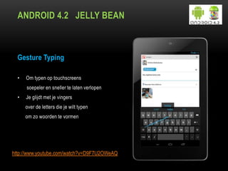 ANDROID 4.2 JELLY BEAN
Gesture Typing
• Om typen op touchscreens
soepeler en sneller te laten verlopen
• Je glijdt met je vingers
over de letters die je wilt typen
om zo woorden te vormen
http://www.youtube.com/watch?v=D9F7U2OWeAQ
 