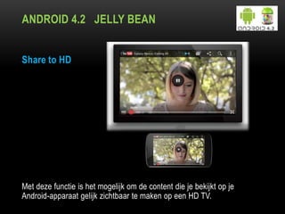 ANDROID 4.2 JELLY BEAN
Share to HD
Met deze functie is het mogelijk om de content die je bekijkt op je
Android-apparaat gelijk zichtbaar te maken op een HD TV.
 