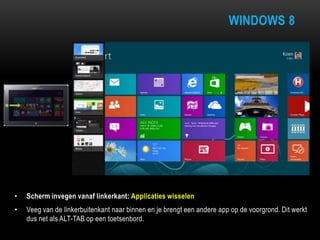 WINDOWS 8
• Scherm invegen vanaf linkerkant: Applicaties wisselen
• Veeg van de linkerbuitenkant naar binnen en je brengt een andere app op de voorgrond. Dit werkt
dus net als ALT-TAB op een toetsenbord.
 