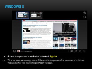 WINDOWS 8
• Scherm invegen vanaf bovenkant of onderkant: App bar
• Wil je het menu van een app openen? Dan moet je invegen vanaf de bovenkant of onderkant.
Vaak vind je hier veel nieuwe mogelijkheden van apps.
 