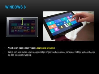 WINDOWS 8
• Van boven naar onder vegen: Applicatie afsluiten
• Wil je een app sluiten, dan veeg je met je vinger van boven naar beneden. Het lijkt wel een beetje
op een weggooibeweging.
 