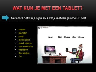 • e-mailen
• internetten
• gamen
• brieven tikken
• muziek luisteren
• Internetbankieren
• videobellen
• films bekijken
• Enz…
Met een tablet kun je bijna alles wat je met een gewone PC doet
 