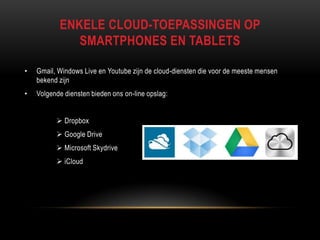 ENKELE CLOUD-TOEPASSINGEN OP
SMARTPHONES EN TABLETS
• Gmail, Windows Live en Youtube zijn de cloud-diensten die voor de meeste mensen
bekend zijn
• Volgende diensten bieden ons on-line opslag:
 Dropbox
 Google Drive
 Microsoft Skydrive
 iCloud
 