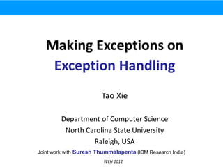 Making Exceptions on
    Exception Handling
                        Tao Xie

         Department of Computer Science
          North Carolina State University
                  Raleigh, USA
Joint work with Suresh Thummalapenta (IBM Research India)
                         WEH 2012
 