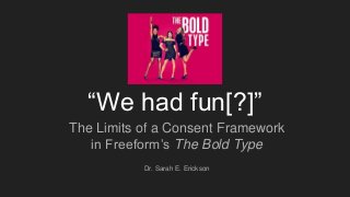 “We had fun[?]”
The Limits of a Consent Framework
in Freeform’s The Bold Type
Dr. Sarah E. Erickson
 