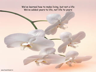 We’ve learned how to make living, but not a life
                      We’ve added years to life, not life to years




www.funonthenet.in
 