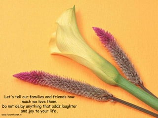 www.funonthenet.in
Let’s tell our families and friends how
much we love them.
Do not delay anything that adds laughter
and joy to your life .
 