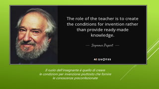 Il ruolo dell'insegnante è quello di creare
le condizioni per invenzione piuttosto che fornire
le conoscenze preconfezionate
 