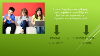 I Nativi Digitali sono confidenti,
non competenti circa il Digitale.
Essi devono essere educati
riguardo a due diversi aspetti
DIGITAL & COMPUTATIONAL
LITTERACY THINKING
 