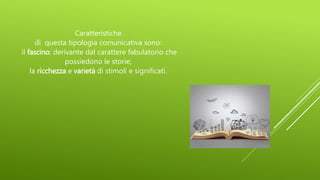 Caratteristiche
di questa tipologia comunicativa sono:
il fascino: derivante dal carattere fabulatorio che
possiedono le storie;
la ricchezza e varietà di stimoli e significati.
 