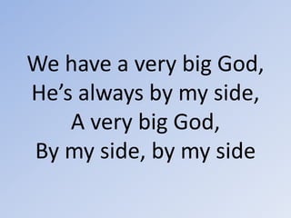 We have a very big God, He’s always by my side,A very big God, By my side, by my side 