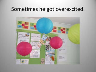 Sometimes he got overexcited.
 