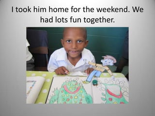 I took him home for the weekend. We
         had lots fun together.
 