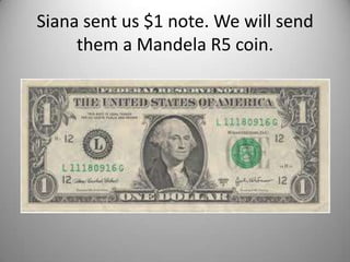 Siana sent us $1 note. We will send
     them a Mandela R5 coin.
 