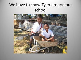 We have to show Tyler around our
             school
 