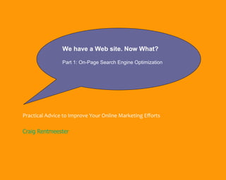 We have a Web site. Now What?

                Part 1: On-Page Search Engine Optimization




Practical Advice to Improve Your Online Marketing Efforts

Craig Rentmeester
 