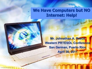 We Have Computers but NO Internet: Help! Mr. Johnathan A. Reece Western PRTESOL Conference San German, Puerto Rico April 30, 2011 