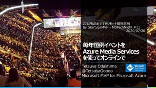 毎年恒例イベントを
Azure Media Services
を使ってオンラインで
Tetsuya Odashima
@TetsuyaOoooo
Microsoft MVP for Microsoft Azure
これが私のおすすめリモート開発事例
by Startup/MVP - MSTechNight #11
2020/07/20
 