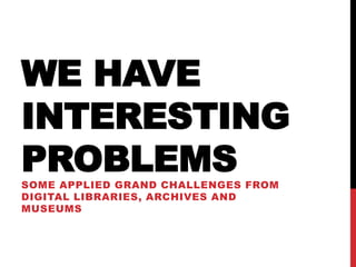 WE HAVE
INTERESTING
PROBLEMSSOME APPLIED GRAND CHALLENGES FROM
DIGITAL LIBRARIES, ARCHIVES AND
MUSEUMS
 