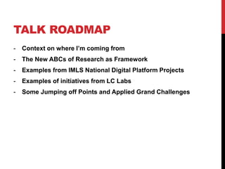 TALK ROADMAP
- Context on where I’m coming from
- The New ABCs of Research as Framework
- Examples from IMLS National Digi...