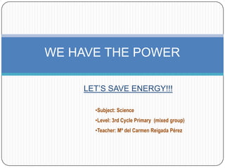 WE HAVE THE POWER
LET’S SAVE ENERGY!!!
•Subject: Science
•Level: 3rd Cycle Primary (mixed group)
•Teacher: Mª del Carmen Reigada Pérez

 