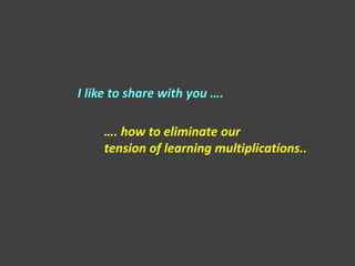 I like to share with you ….

    …. how to eliminate our
    tension of learning multiplications..
 