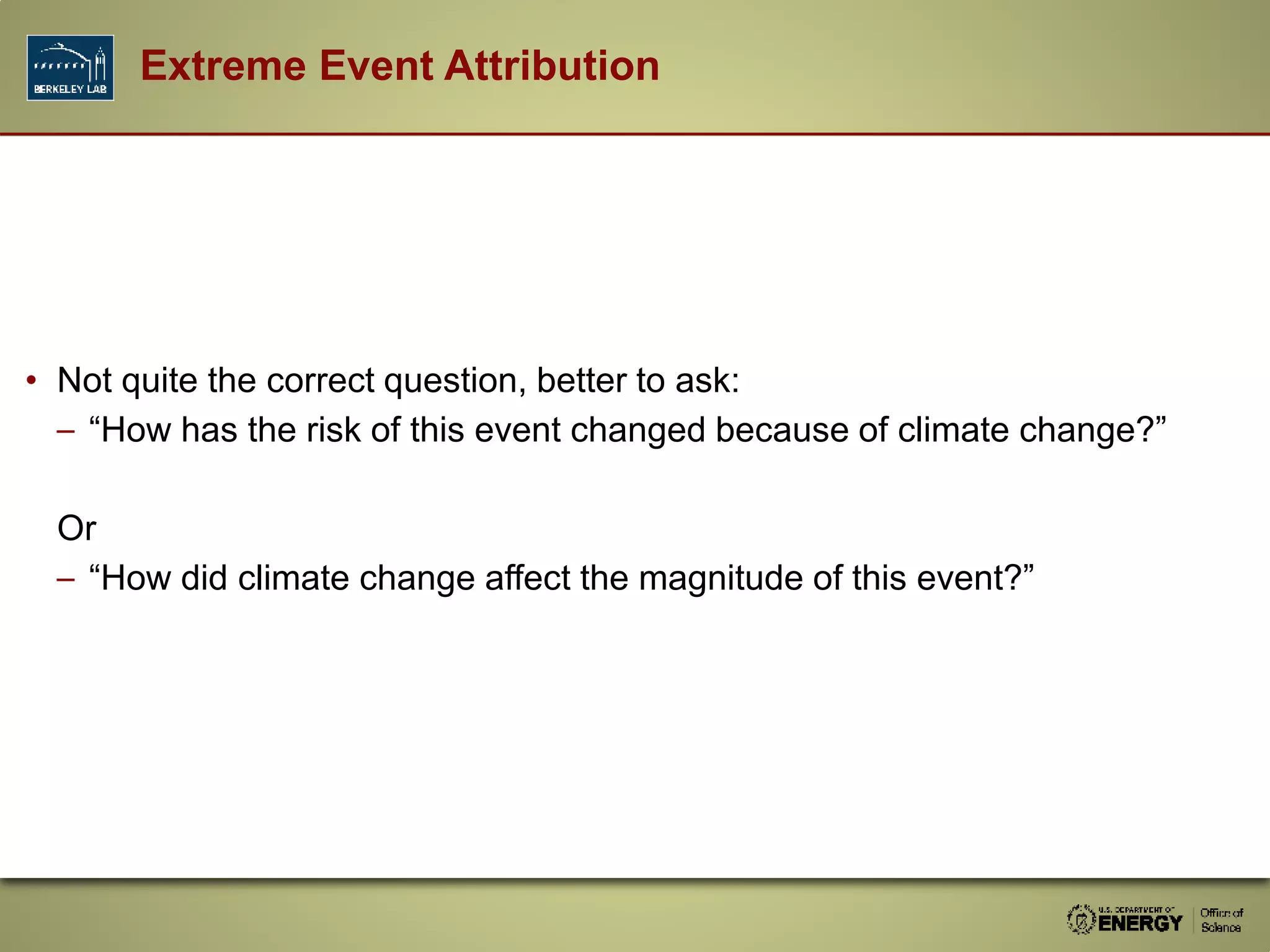 • Not quite the correct question, better to ask:
– “How has the risk of this event changed because of climate change?”
Or
– “How did climate change affect the magnitude of this event?”
Extreme Event Attribution
 