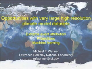 Opportunities with very large high resolution
climate model datasets
Extreme event attribution
Projections
Machine learning
Michael F. Wehner
Lawrence Berkeley National Laboratory
mfwehner@lbl.gov
 